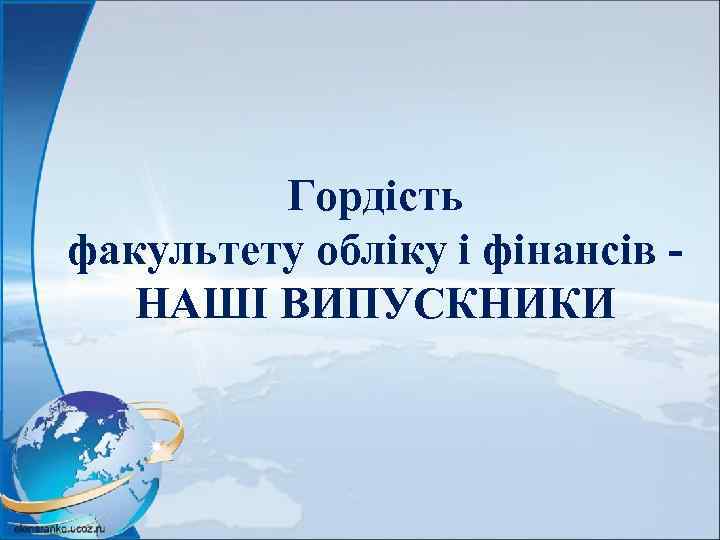 Гордість факультету обліку і фінансів НАШІ ВИПУСКНИКИ 