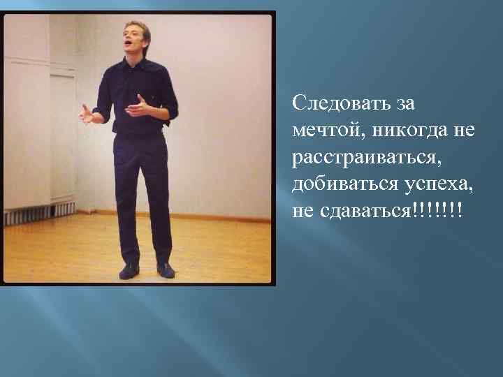 Следовать за мечтой, никогда не расстраиваться, добиваться успеха, не сдаваться!!!!!!! 
