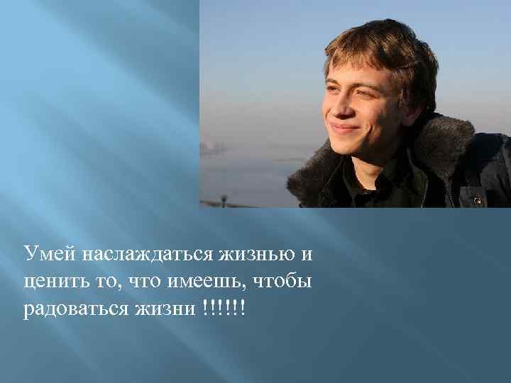 Умей наслаждаться жизнью и ценить то, что имеешь, чтобы радоваться жизни !!!!!! 