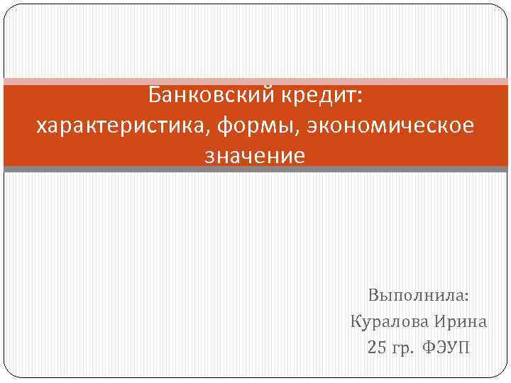 Банковский кредит: характеристика, формы, экономическое значение Выполнила: Куралова Ирина 25 гр. ФЭУП 