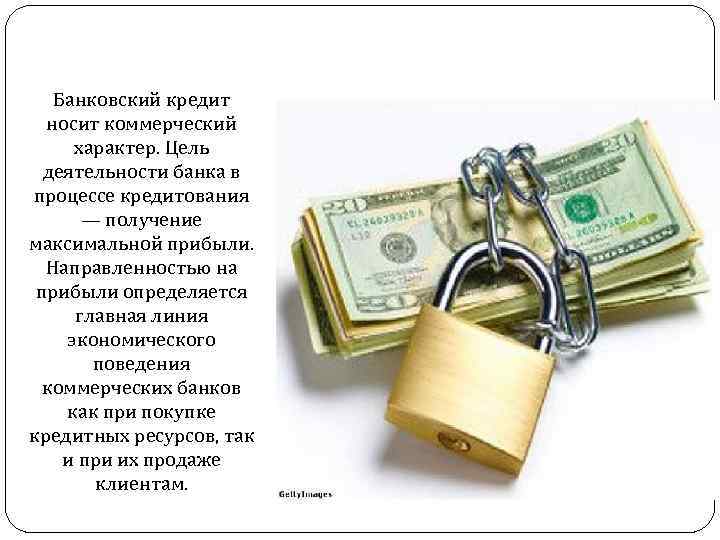 Банковский кредит носит коммерческий характер. Цель деятельности банка в процессе кредитования — получение максимальной
