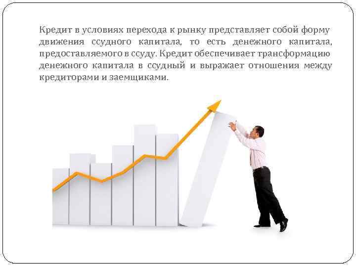 Кредит в условиях перехода к рынку представляет собой форму движения ссудного капитала, то есть