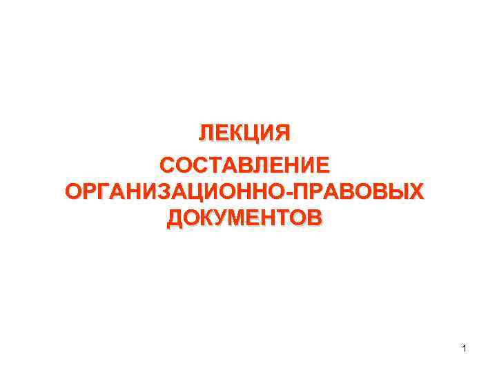 ЛЕКЦИЯ СОСТАВЛЕНИЕ ОРГАНИЗАЦИОННО-ПРАВОВЫХ ДОКУМЕНТОВ 1 