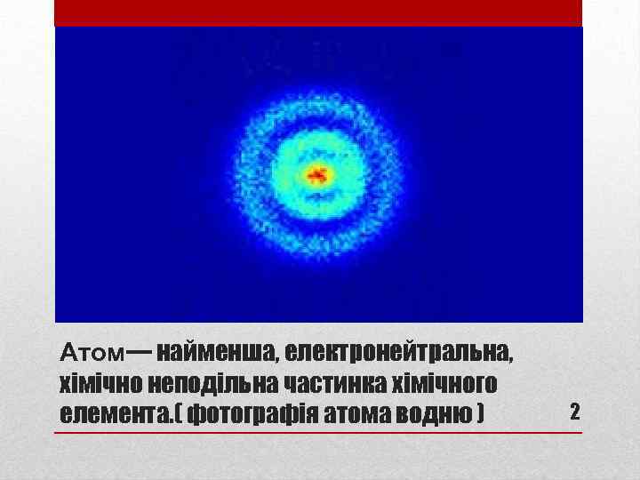 Атом— найменша, електронейтральна, хімічно неподільна частинка хімічного елемента. ( фотографія атома водню ) 2