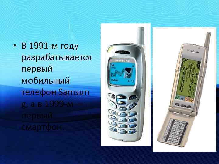  • В 1991 -м году разрабатывается первый мобильный телефон Samsun g, а в