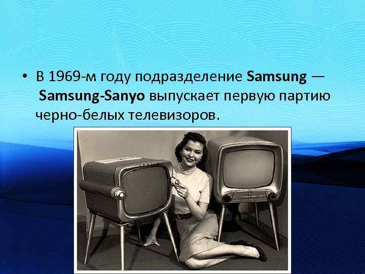  • В 1969 -м году подразделение Samsung — Samsung-Sanyo выпускает первую партию черно-белых