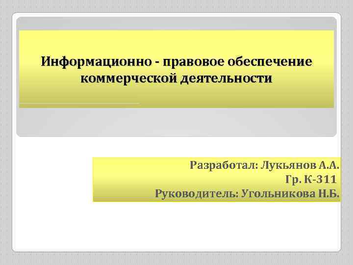 Информационно - правовое обеспечение коммерческой деятельности Разработал: Лукьянов А. А. Гр. К-311 Руководитель: Угольникова