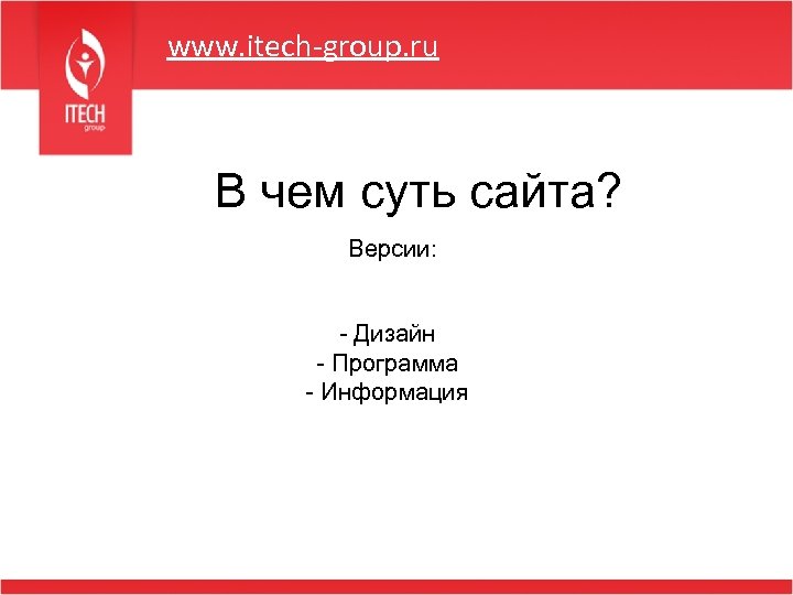 www. itech-group. ru В чем суть сайта? Версии: - Дизайн - Программа - Информация