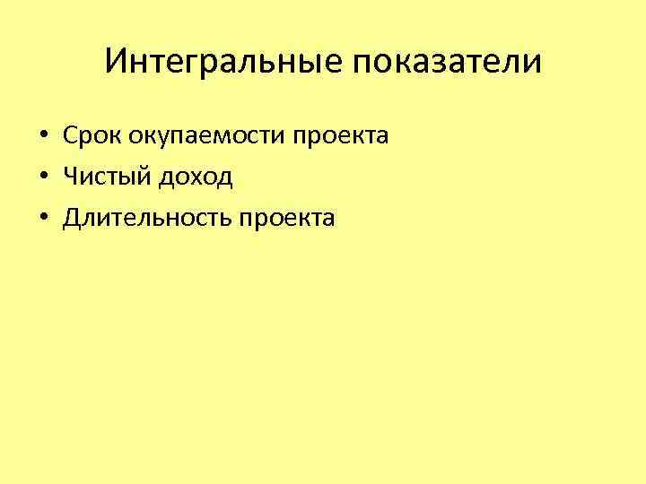 Интегральные показатели • Срок окупаемости проекта • Чистый доход • Длительность проекта 