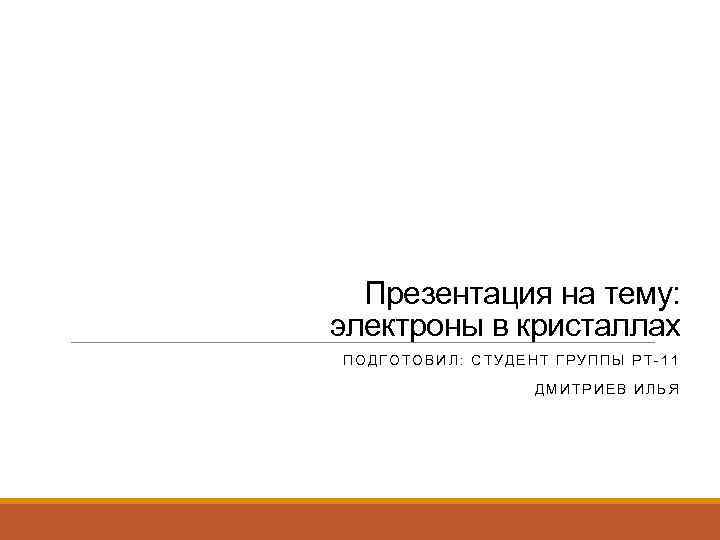 Презентация на тему: электроны в кристаллах ПОДГОТОВИЛ: СТУДЕНТ ГРУППЫ РТ-11 ДМИТРИЕВ ИЛЬЯ 