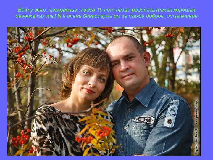 Вот у этих прекрасных людей 15 лет назад родилась такая хорошая девочка как ты!