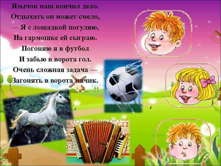 Язычок наш кончил дело. Отдыхать он может смело, — Я с лошадкой погуляю, На