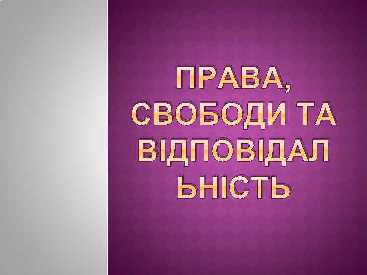 ПРАВА, СВОБОДИ ТА ВІДПОВІДАЛ ЬНІСТЬ 