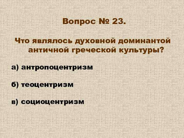 Вопрос № 23. Что являлось духовной доминантой античной греческой культуры? а) антропоцентризм б) теоцентризм