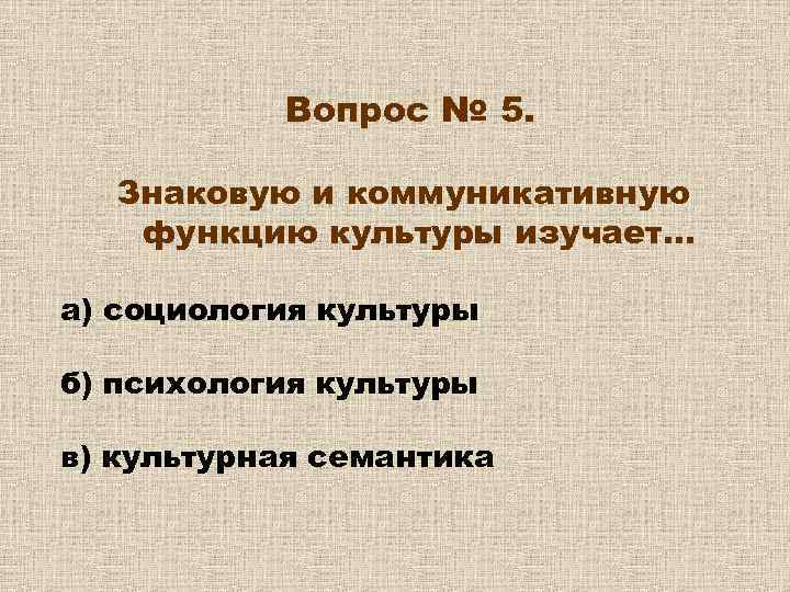 Вопрос № 5. Знаковую и коммуникативную функцию культуры изучает… а) социология культуры б) психология