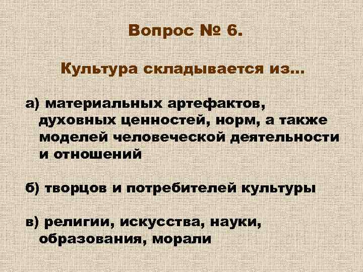 Вопрос № 6. Культура складывается из… а) материальных артефактов, духовных ценностей, норм, а также
