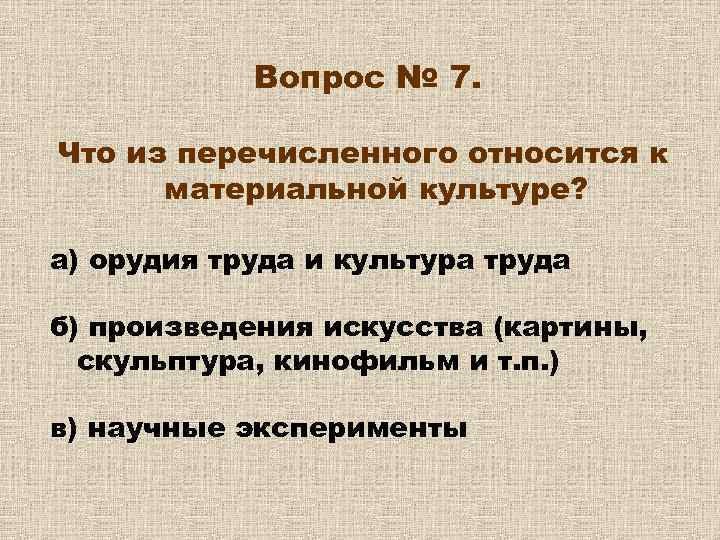 Вопрос № 7. Что из перечисленного относится к материальной культуре? а) орудия труда и