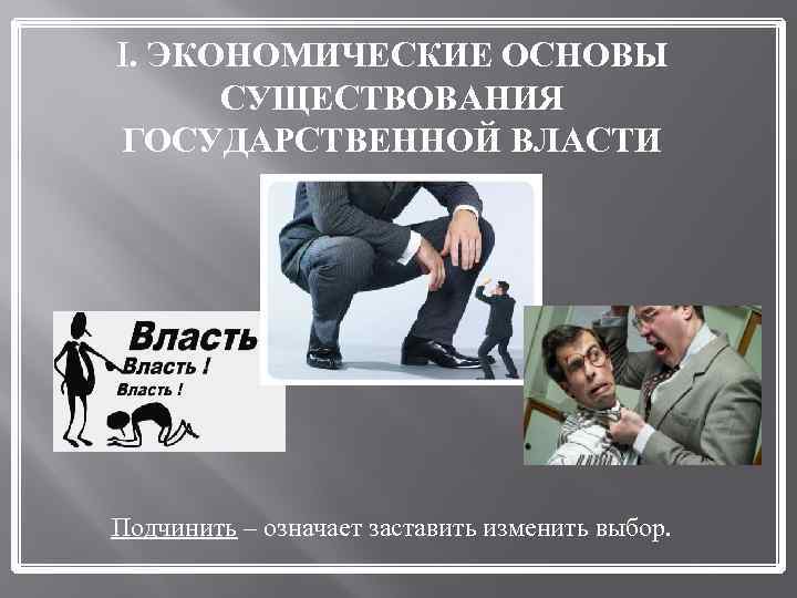 I. ЭКОНОМИЧЕСКИЕ ОСНОВЫ СУЩЕСТВОВАНИЯ ГОСУДАРСТВЕННОЙ ВЛАСТИ Подчинить – означает заставить изменить выбор. 