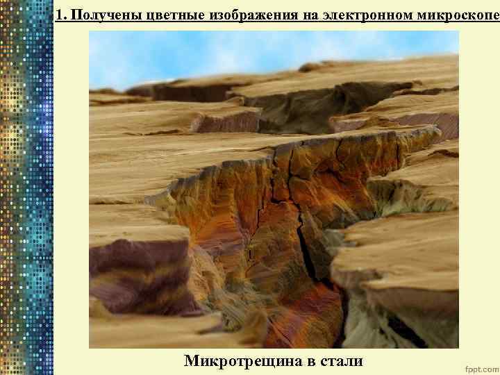 1. Получены цветные изображения на электронном микроскопе Микротрещина в стали 