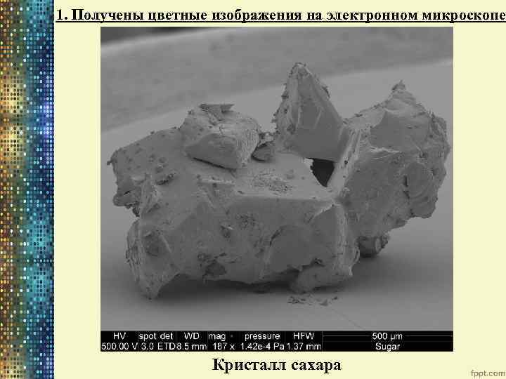 1. Получены цветные изображения на электронном микроскопе Кристалл сахара 