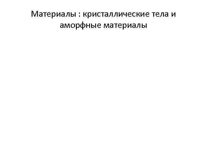 Материалы : кристаллические тела и аморфные материалы 