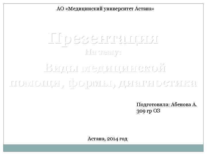 АО «Медицинский университет Астана» Презентация На тему: Виды медицинской помощи, формы, диагностика Подготовила: Абенова