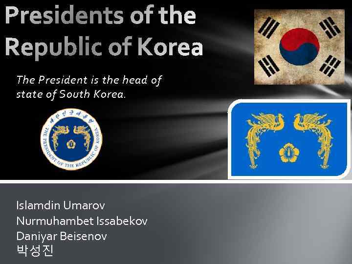 The President is the head of state of South Korea. Islamdin Umarov Nurmuhambet Issabekov