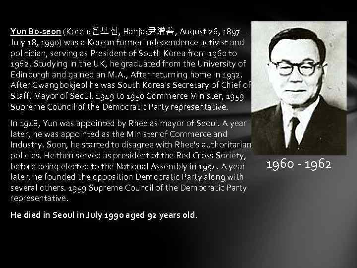 Yun Bo-seon (Korea: 윤보선, Hanja: 尹潽善, August 26, 1897 – July 18, 1990) was