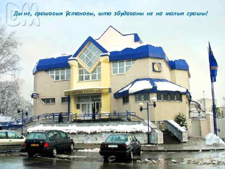 Ды не, грашовыя ўстановы, што збудаваны не на малыя грашы! 