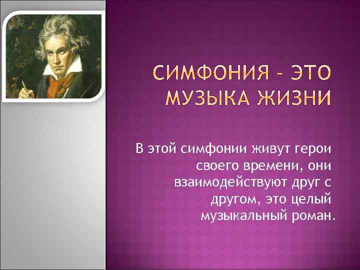 В этой симфонии живут герои своего времени, они взаимодействуют друг с другом, это целый