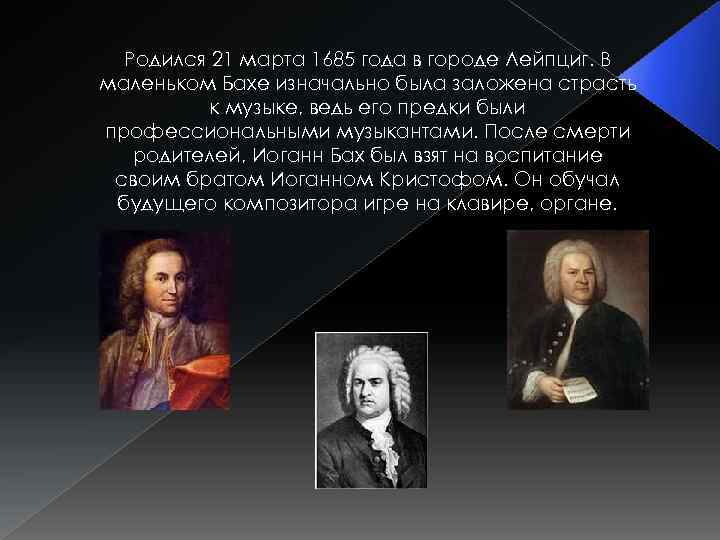 Родился 21 марта 1685 года в городе Лейпциг. В маленьком Бахе изначально была заложена