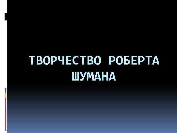 ТВОРЧЕСТВО РОБЕРТА ШУМАНА 