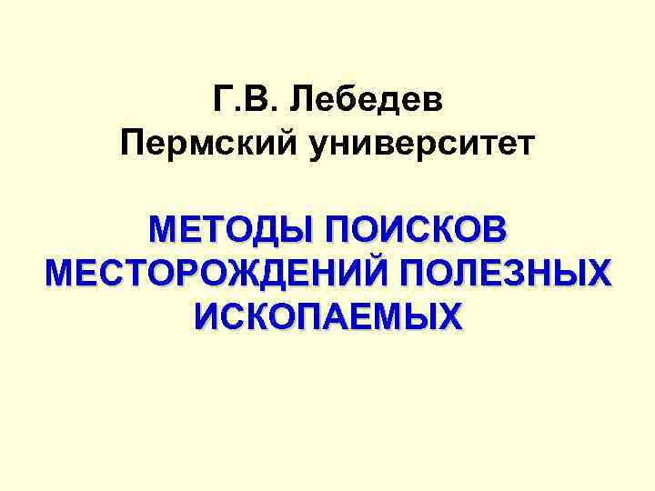 Г. В. Лебедев Пермский университет МЕТОДЫ ПОИСКОВ МЕСТОРОЖДЕНИЙ ПОЛЕЗНЫХ ИСКОПАЕМЫХ 