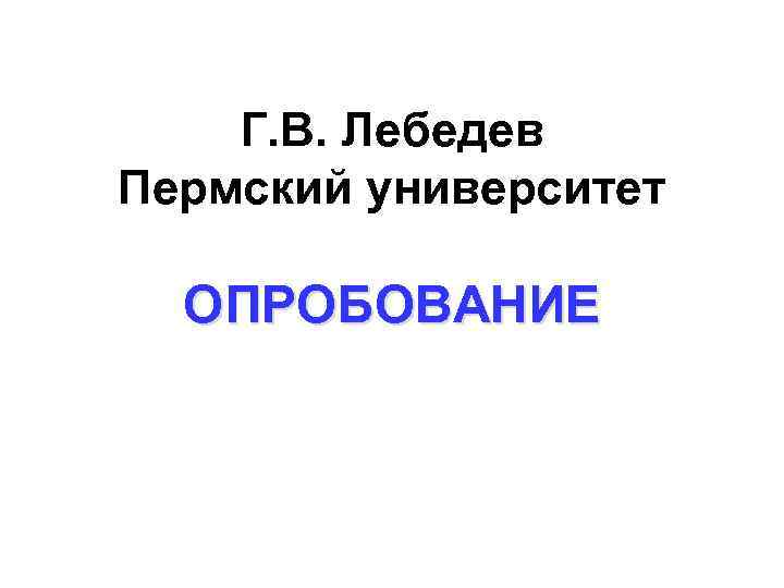 Г. В. Лебедев Пермский университет ОПРОБОВАНИЕ 