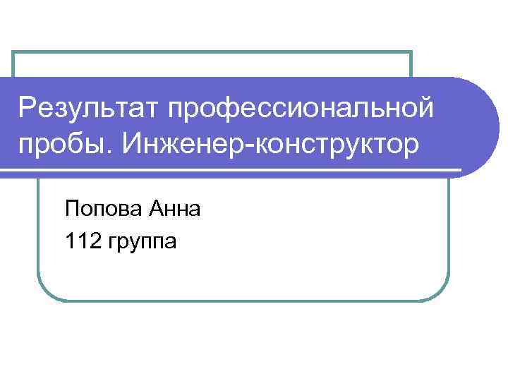 Результат профессиональной пробы. Инженер-конструктор Попова Анна 112 группа 