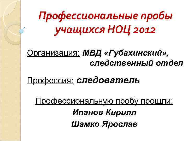 Профессиональные пробы учащихся НОЦ 2012 Организация: МВД «Губахинский» , следственный отдел Профессия: следователь Профессиональную