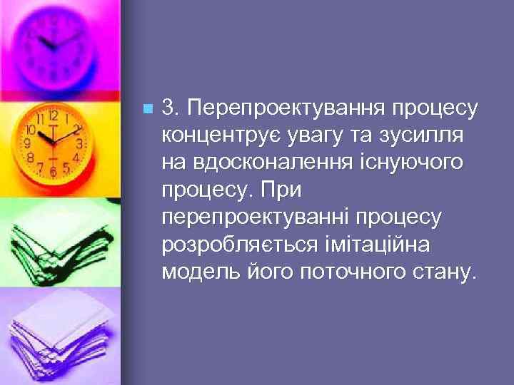 n 3. Перепроектування процесу концентрує увагу та зусилля на вдосконалення існуючого процесу. При перепроектуванні