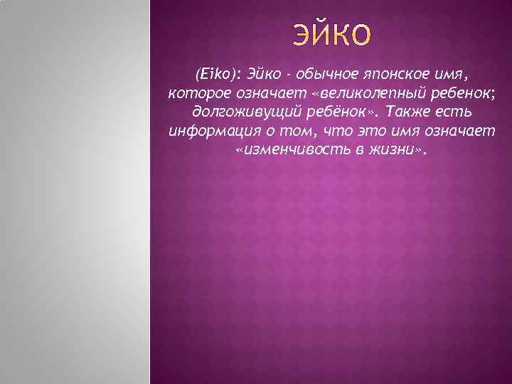 (Eiko): Эйко - обычное японское имя, которое означает «великолепный ребенок; долгоживущий ребёнок» . Также