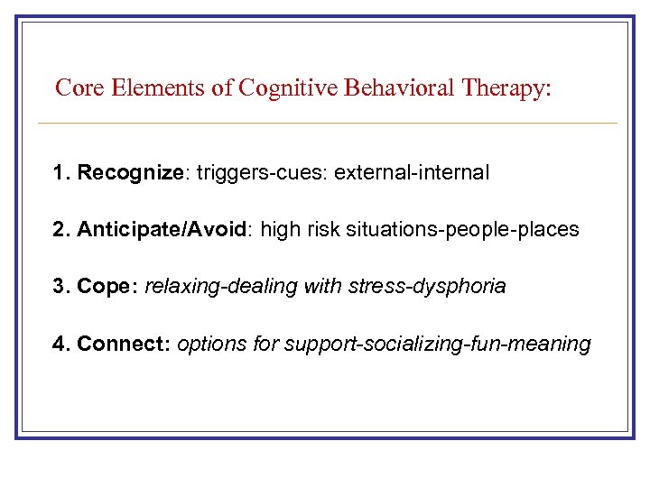 Core Elements of Cognitive Behavioral Therapy: 1. Recognize: triggers-cues: external-internal 2. Anticipate/Avoid: high risk