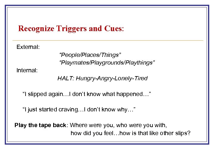 Recognize Triggers and Cues: External: “People/Places/Things” “Playmates/Playgrounds/Playthings” Internal: HALT: Hungry-Angry-Lonely-Tired “I slipped again…I don’t