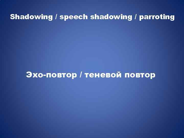 Shadowing / speech shadowing / parroting Эхо-повтор / теневой повтор 