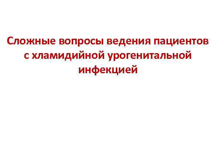 Сложные вопросы ведения пациентов с хламидийной урогенитальной инфекцией 