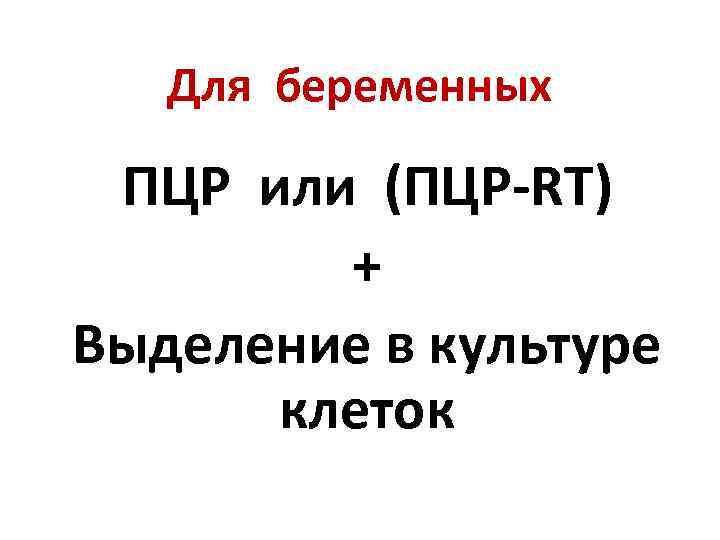 Для беременных ПЦР или (ПЦР-RT) + Выделение в культуре клеток 