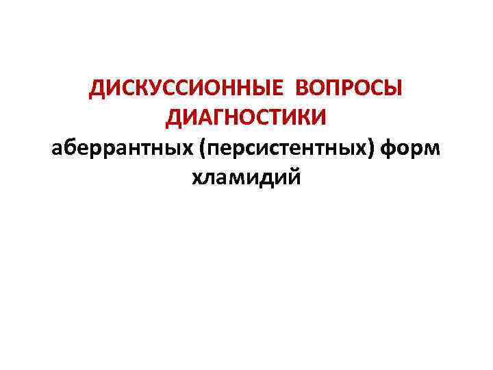 ДИСКУССИОННЫЕ ВОПРОСЫ ДИАГНОСТИКИ аберрантных (персистентных) форм хламидий 