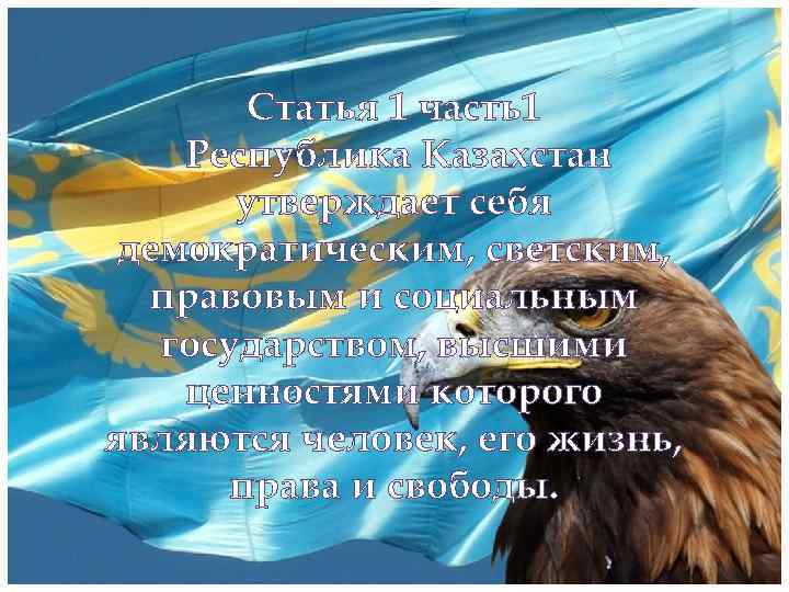 Статья 1 часть1 Республика Казахстан утверждает себя демократическим, светским, правовым и социальным государством, высшими