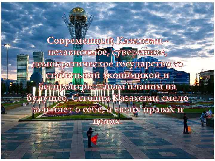 Современный Казахстан независимое, суверенное, демократическое государство со стабильной экономикой и беспроигрышным планом на будущее.