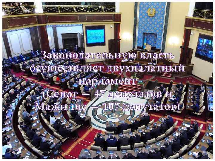Законодательную власть осуществляет двухпалатный парламент (Сенат — 47 депутатов и Мажилис — 107 депутатов)