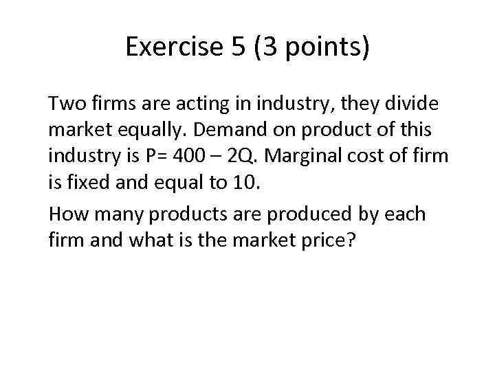 Exercise 5 (3 points) Two firms are acting in industry, they divide market equally.