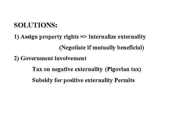 SOLUTIONS: 1) Assign property rights => internalize externality (Negotiate if mutually beneficial) 2) Government