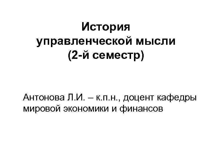 История управленческой мысли (2 -й семестр) Антонова Л. И. – к. п. н. ,